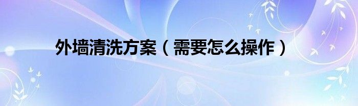 外墙清洗方案(需要怎么操作)