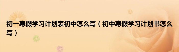 初一寒假学习计划表初中怎么写(初中寒假学习计划书怎么写)