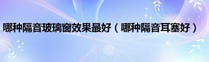 哪种隔音玻璃窗效果最好（哪种隔音耳塞好）