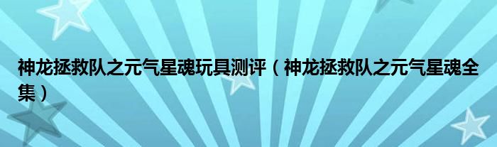 神龙拯救队之元气星魂玩具测评（神龙拯救队之元气星魂全集）