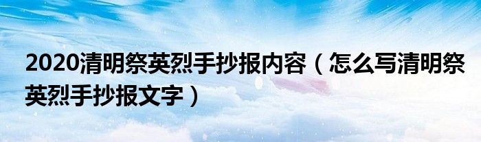 2020清明祭英烈手抄报内容(怎么写清明祭英烈手抄报文字)