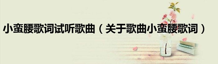 小蛮腰歌词试听歌曲(关于歌曲小蛮腰歌词)