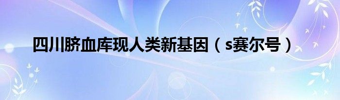 四川脐血库现人类新基因（s赛尔号）