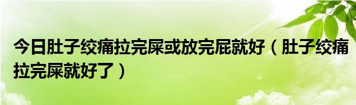 今日肚子绞痛拉完屎或放完屁就好(肚子绞痛拉完屎就好了)