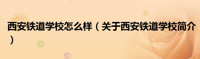 西安铁道学校怎么样(关于西安铁道学校简介)