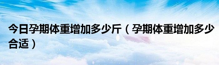今日孕期体重增加多少斤(孕期体重增加多少合适)