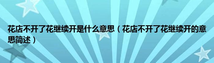 花店不开了花继续开是什么意思(花店不开了花继续开的意思简述)