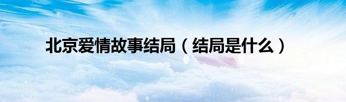 北京爱情故事结局(结局是什么)