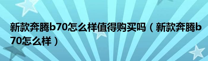 新款奔腾b70怎么样值得购买吗(新款奔腾b70怎么样)
