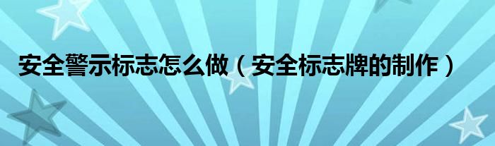 安全警示标志怎么做(安全标志牌的制作)
