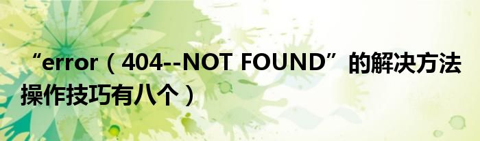 “error(404--NOT FOUND”的解决方法 操作技巧有八个)