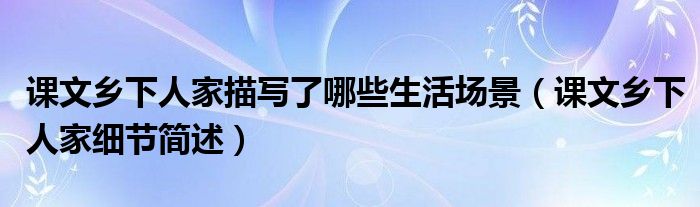 课文乡下人家描写了哪些生活场景(课文乡下人家细节简述)