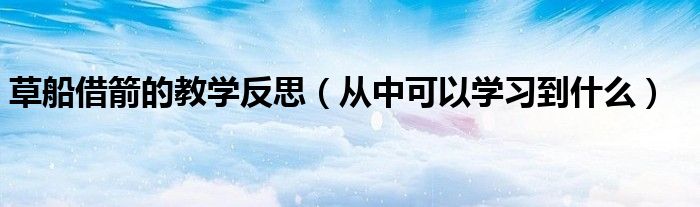 草船借箭的教学反思(从中可以学习到什么)