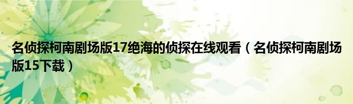 名侦探柯南剧场版17绝海的侦探在线观看(名侦探柯南剧场版15下载)