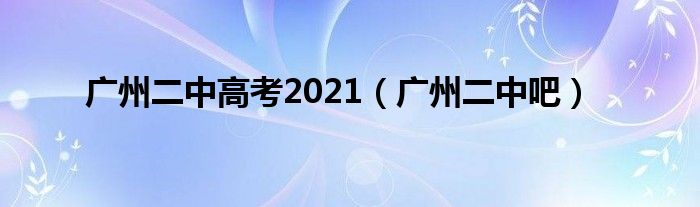 广州二中高考2021(广州二中吧)