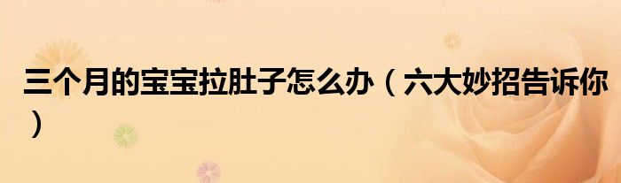 三个月的宝宝拉肚子怎么办(六大妙招告诉你)