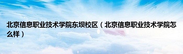 北京信息职业技术学院东坝校区（北京信息职业技术学院怎么样）