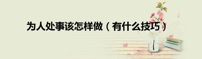 为人处事该怎样做(有什么技巧)