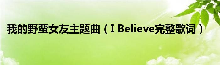 我的野蛮女友主题曲(I Believe完整歌词)