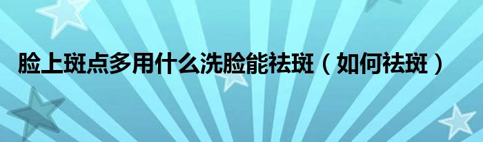 脸上斑点多用什么洗脸能祛斑(如何祛斑)