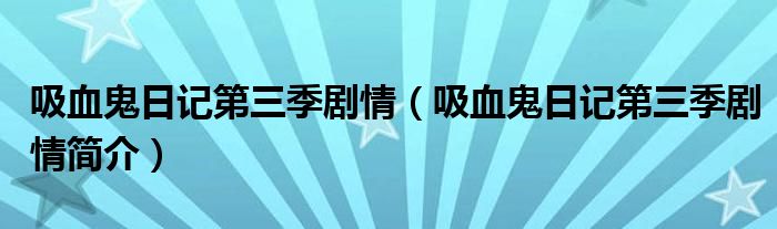 吸血鬼日记第三季剧情(吸血鬼日记第三季剧情简介)