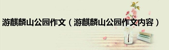 游麒麟山公园作文(游麒麟山公园作文内容)