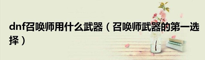 dnf召唤师用什么武器(召唤师武器的第一选择)