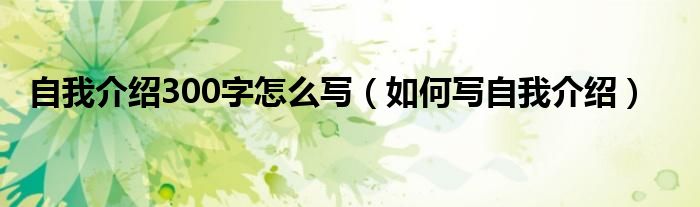 自我介绍300字怎么写(如何写自我介绍)