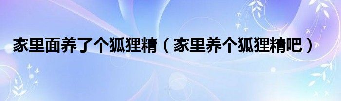 家里面养了个狐狸精（家里养个狐狸精吧）