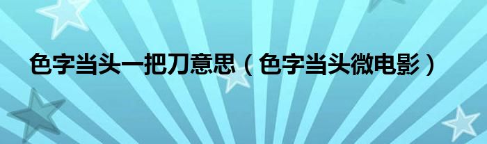 色字当头一把刀意思（色字当头微电影）