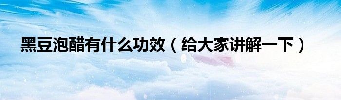 黑豆泡醋有什么功效(给大家讲解一下)