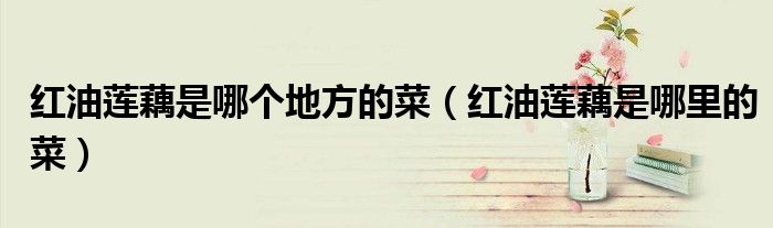红油莲藕是哪个地方的菜(红油莲藕是哪里的菜)