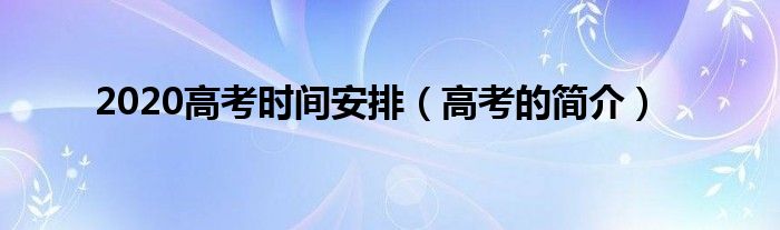 2020高考时间安排(高考的简介)