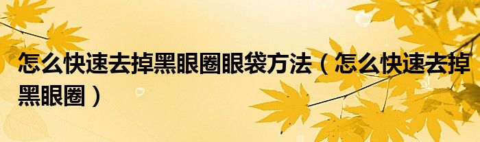 怎么快速去掉黑眼圈眼袋方法(怎么快速去掉黑眼圈)