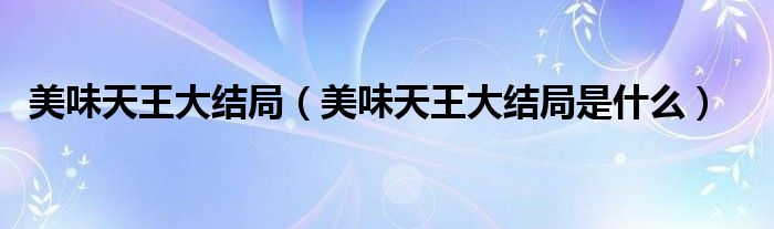 美味天王大结局(美味天王大结局是什么)