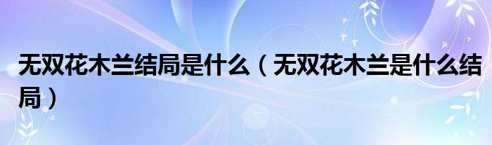 无双花木兰结局是什么(无双花木兰是什么结局)