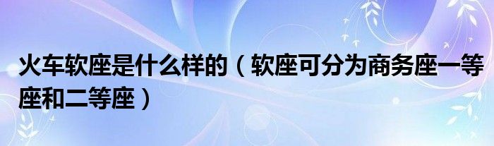 火车软座是什么样的(软座可分为商务座一等座和二等座)