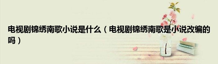 电视剧锦绣南歌小说是什么(电视剧锦绣南歌是小说改编的吗)