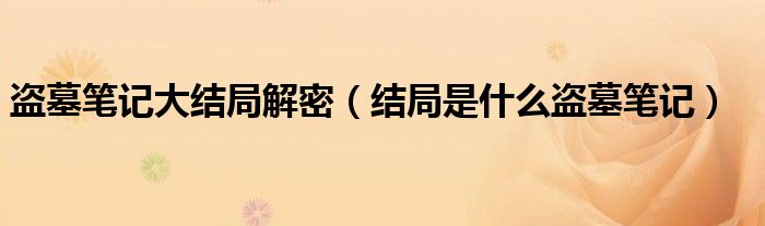 盗墓笔记大结局解密(结局是什么盗墓笔记)