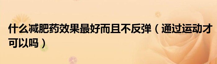 什么减肥药效果最好而且不反弹(通过运动才可以吗)