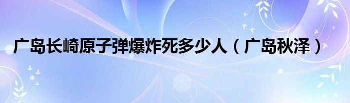 广岛长崎原子弹爆炸死多少人(广岛秋泽)