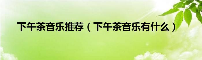 下午茶音乐推荐(下午茶音乐有什么)