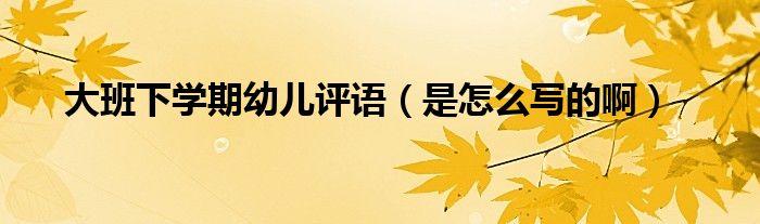 大班下学期幼儿评语(是怎么写的啊)