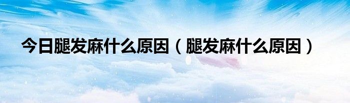 今日腿发麻什么原因(腿发麻什么原因)