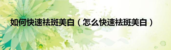 如何快速祛斑美白(怎么快速祛斑美白)