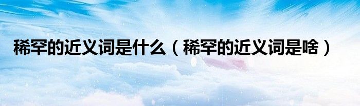 稀罕的近义词是什么(稀罕的近义词是啥)