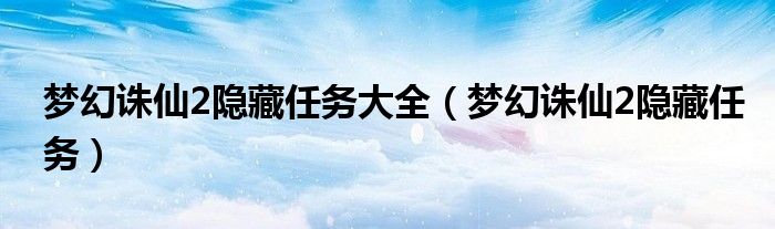 梦幻诛仙2隐藏任务大全(梦幻诛仙2隐藏任务)