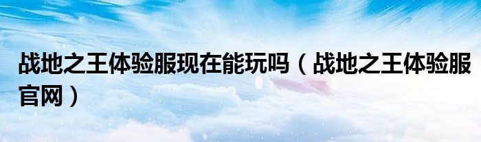 战地之王体验服现在能玩吗(战地之王体验服官网)