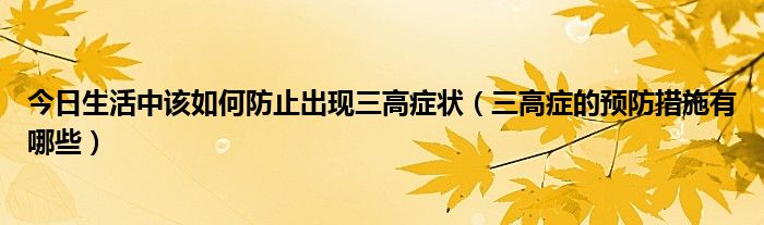 今日生活中该如何防止出现三高症状(三高症的预防措施有哪些)