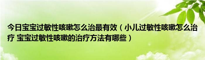 今日宝宝过敏性咳嗽怎么治最有效(小儿过敏性咳嗽怎么治疗 宝宝过敏性咳嗽的治疗方法有哪些)